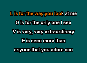 L is for the way you look at me
0 is for the only one I see
V is very, very extraordinary

E is even more than

anyone that you adore can I