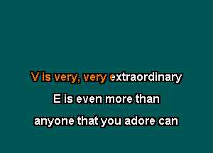 V is very, very extraordinary

E is even more than

anyone that you adore can