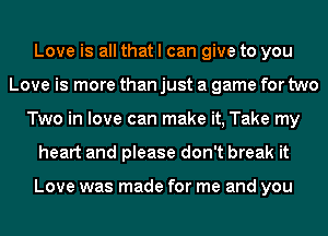 Love is all that I can give to you
Love is more than just a game for two
Two in love can make it, Take my
heart and please don't break it

Love was made for me and you