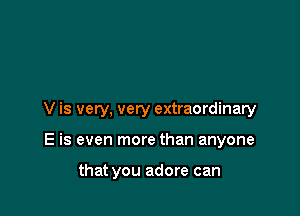 V is very, very extraordinary

E is even more than anyone

that you adore can
