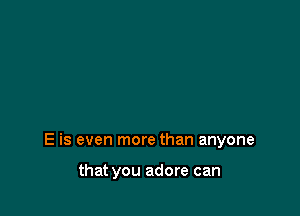 E is even more than anyone

that you adore can