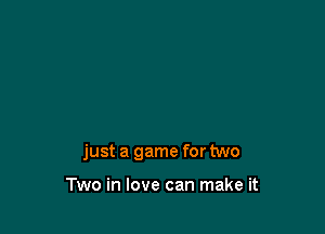just a game for two

Two in love can make it