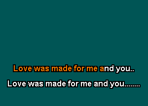 Love was made for me and you..

Love was made for me and you ........