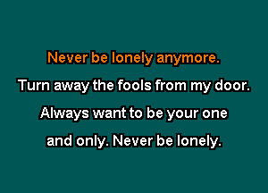 Never be lonely anymore.

Turn away the fools from my door.

Always want to be your one

and only. Never be lonely.