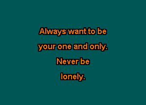 Always want to be
youroneandonw.

Never be

lonely.