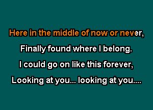 Here in the middle of now or never,
Finally found where I belong.

I could go on like this forever,

Looking at you... looking at you....