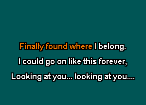 Finally found where I belong.

I could go on like this forever,

Looking at you... looking at you....