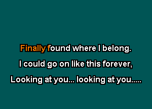 Finally found where I belong.

I could go on like this forever,

Looking at you... looking at you .....