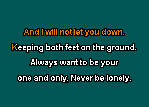 And lwill not let you down.

Keeping both feet on the ground.

Always want to be your

one and only, Never be lonely.