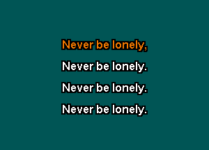 Never be lonely,
Never be lonely.

Never be lonely.

Never be lonely.