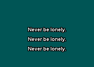 Never be lonely.

Never be lonely.

Never be lonely.