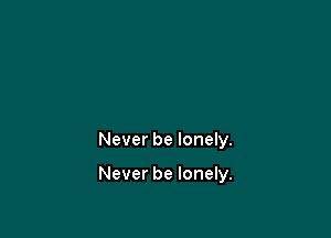 Never be lonely.

Never be lonely.