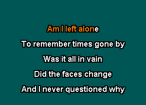 Am I left alone
To remembertimes gone by
Was it all in vain

Did the faces change

And I never questioned why