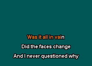 Was it all in vain

Did the faces change

And I never questioned why