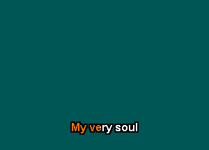 My very soul