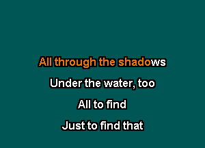 All through the shadows

Under the water, too
All to fund
Just to find that