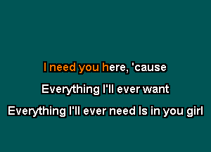 I need you here, 'cause

Everything I'll ever want

Everything I'll ever need Is in you girl