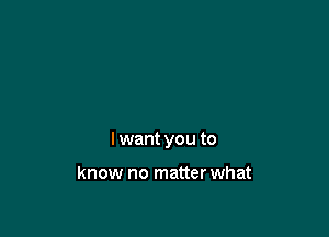 I want you to

know no matter what