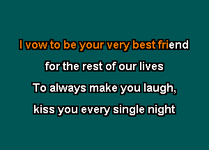 I vow to be your very best friend

for the rest of our lives

To always make you laugh,

kiss you every single night