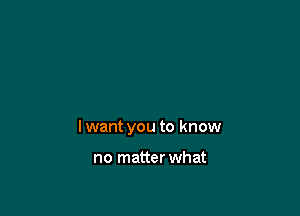 lwant you to know

no matter what