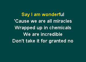 Say I am wonderful
'Cause we are all miracles
Wrapped up in chemicals

We are incredible
Don't take it for granted no