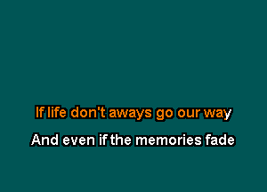lflife don't aways 90 our way

And even ifthe memories fade