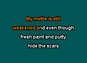 My mettle is still

weakened and even though

fresh paint and putty

hide the scars