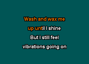 Wash and wax me
up until I shine
But I still feel

vibrations going on