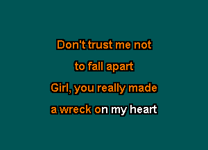 Don't trust me not

to fall apart

Girl, you really made

a wreck on my heart