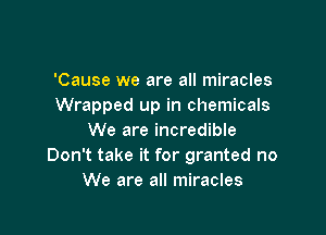 'Cause we are all miracles
Wrapped up in chemicals

We are incredible
Don't take it for granted no
We are all miracles