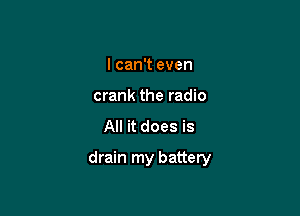I can't even
crank the radio
All it does is

drain my battery