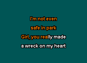 I'm not even

safe in park

Girl, you really made

a wreck on my heart