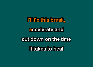 I'll fix this break,

accelerate and
cut down on the time

it takes to heal