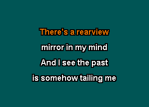 There's a rearview
mirror in my mind

And I see the past

is somehow tailing me