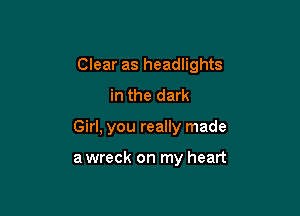 Clear as headlights

in the dark
Girl, you really made

a wreck on my heart
