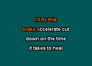 I'll fix this

brake accelerate cut

down on the time

it takes to heal