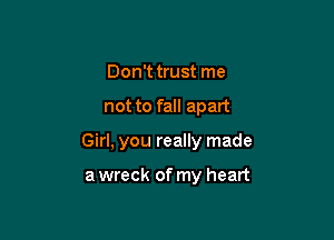 Don't trust me

not to fall apart

Girl, you really made

a wreck of my heart