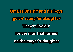 Omaha Sherriff and his boys
gettin' ready for slaughter
They're lookin'

for the man that turned

on the mayor's daughter