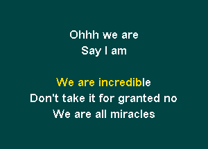 Ohhh we are
Say I am

We are incredible
Don't take it for granted no
We are all miracles