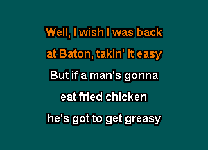 Well, lwish lwas back
at Baton, takin' it easy
But ifa man's gonna

eat fried chicken

he's got to get greasy