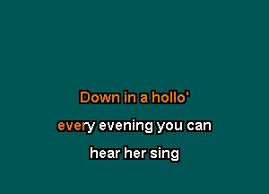 Down in a hollo'

every evening you can

hear her sing