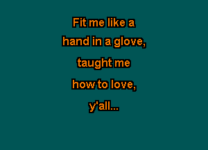 Fit me like a

hand in a glove,

taught me
how to love,

y'all...