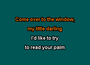 Come over to the window,

my little darling
I'd like to try

to read your palm