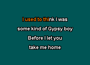 I used to think I was

some kind of Gypsy boy

Before I let you

take me home