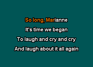 So long, Marianne
It's time we began

To laugh and cry and cry

And laugh about it all again