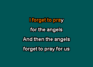 I forget to pray

forthe angels

And then the angels

forget to pray for us