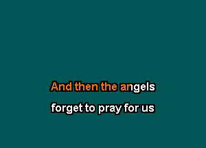 And then the angels

forget to pray for us
