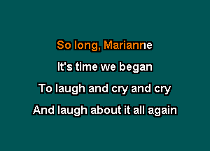 So long, Marianne
It's time we began

To laugh and cry and cry

And laugh about it all again