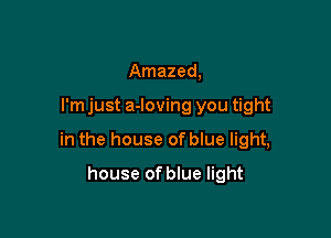 Amazed,

I'm just a-loving you tight

in the house of blue light,

house of blue light