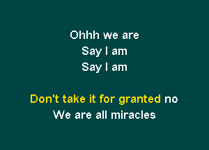 Ohhh we are
Say I am
Say I am

Don't take it for granted no
We are all miracles